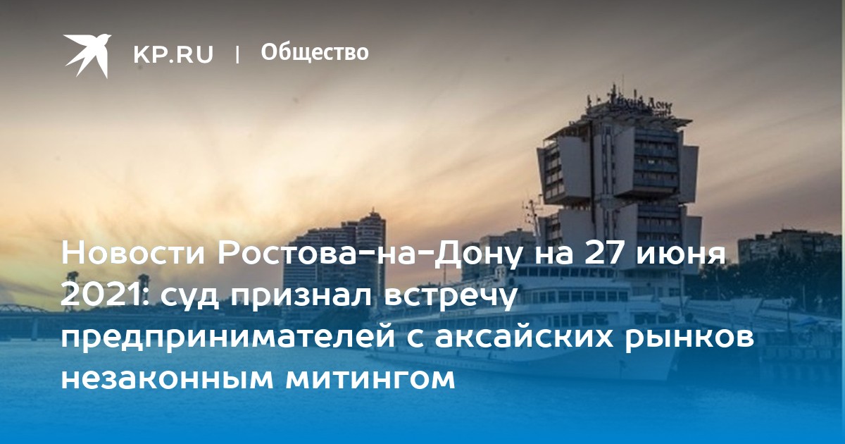 Новости Ростова-на-Дону на 27 июня 2021: суд признал встречу предпринимателей с аксайских рынков незаконным митингом - Vimarsana News