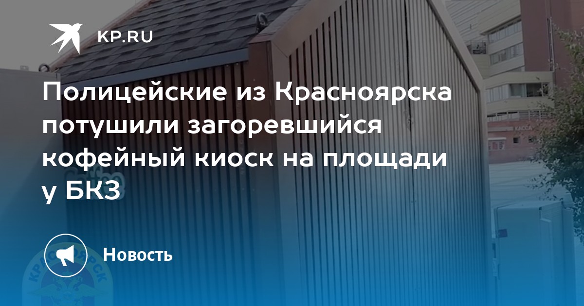 Полицейские из Красноярска потушили загоревшийся кофейный киоск на площади у БКЗ - Vimarsana News